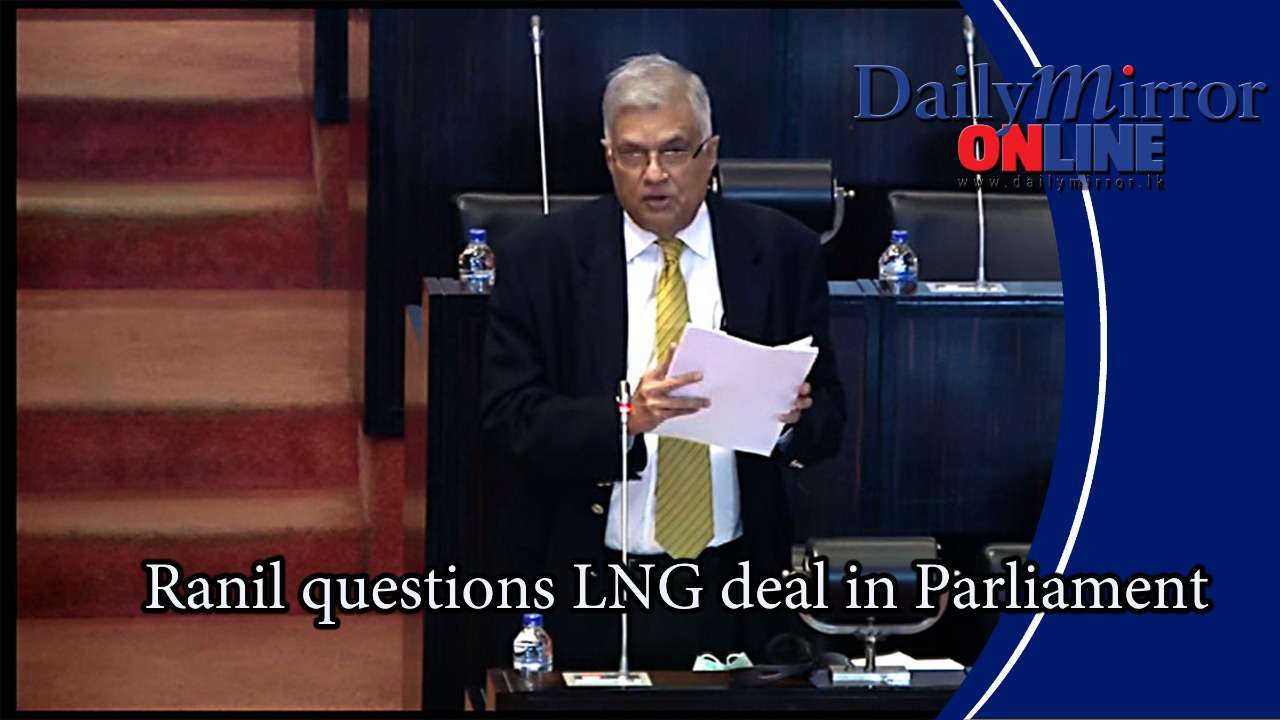 Ranil questions LNG deal in Parliament