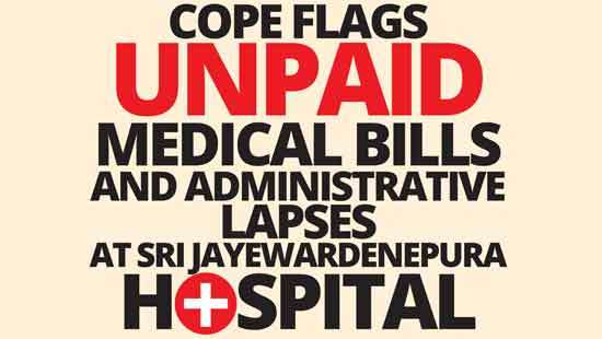COPE flags unpaid  Medical bills  and administrative lapses  at Sri Jayewardenepura Hospital