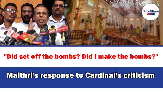 ’’Did set off the bombs? Did I make the bombs?’’ Maithri’s response to Cardinal’s criticism