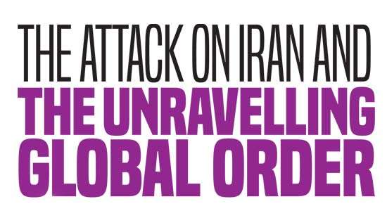 The Attack on Iran and  the Unravelling Global Order