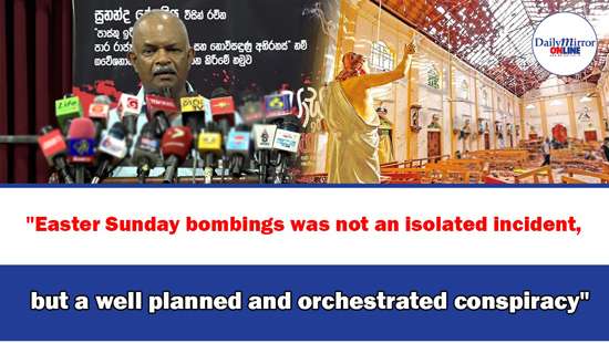 Easter Sunday bombings was not an isolated incident, but a well planned and orchestrated conspiracy’’