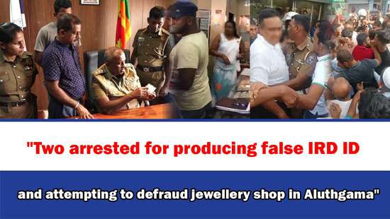 ’’Two arrested for producing false IRD ID and attempting to defraud jewellery shop in Aluthgama’’