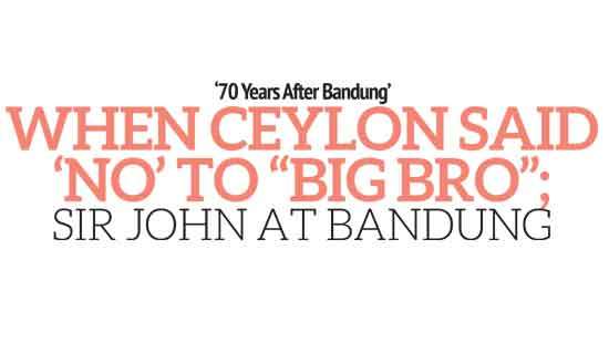 ‘70 Years After Bandung’ When Ceylon Said  ‘No’ to “Big Bro”;   Sir John at Bandung