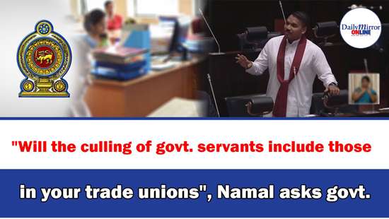 ’’Will the culling of govt. servants include those in your trade unions’’, Namal asks govt.