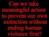 Can we take meaningful action to prevent our own extinction without ending human violence first?