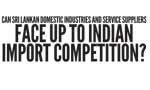 Can Sri Lankan Domestic Industries and Service Suppliers  Face up to Indian Import Competition?